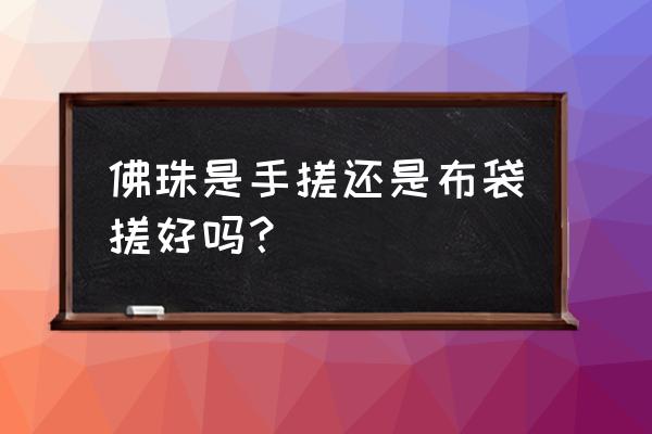 金丝楠木手串到手需要密封吗 佛珠是手搓还是布袋搓好吗？