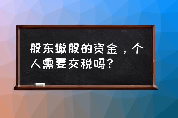 股东退股个人所得税是谁承担 股东撤股的资金，个人需要交税吗？