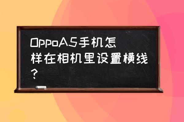 手机照相构图 OppoA5手机怎样在相机里设置横线？