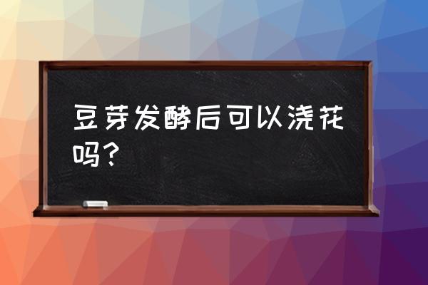 发酵的黄豆多久才可以浇花 豆芽发酵后可以浇花吗？