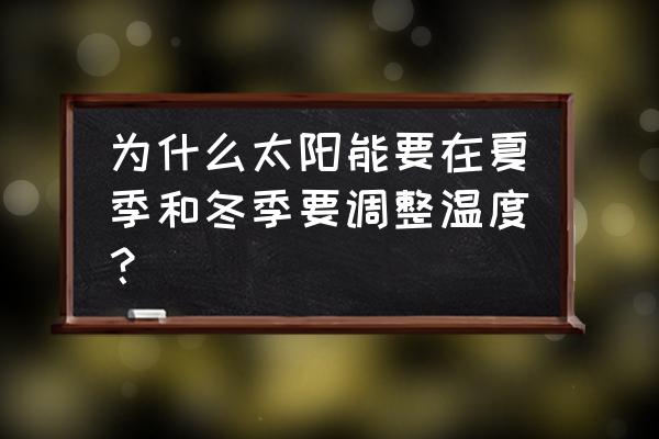 太阳能发电降低地球温度 为什么太阳能要在夏季和冬季要调整温度？