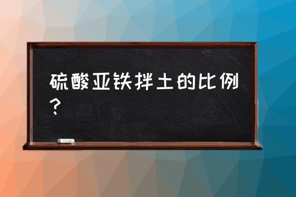 怎样使用硫酸亚铁改良土壤好 硫酸亚铁拌土的比例？