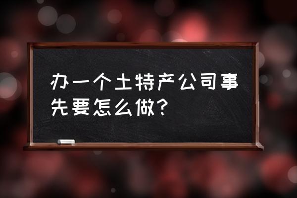 开网店卖土特产需要什么手续 办一个土特产公司事先要怎么做？