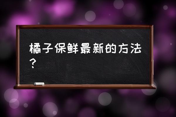 柑橘保鲜最佳方法 橘子保鲜最新的方法？