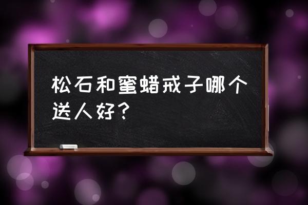 蜜蜡戒指面制作过程 松石和蜜蜡戒子哪个送人好？