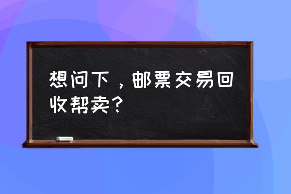 邮票哪里可以出售 想问下，邮票交易回收帮卖？