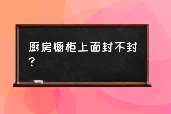 整体厨房的十大好处 厨房橱柜上面封不封？