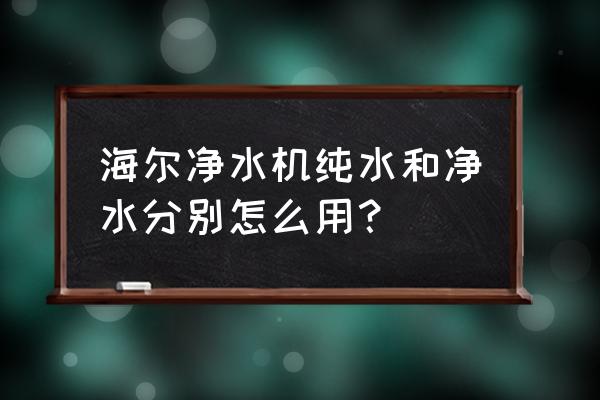 净水器正常使用方法 海尔净水机纯水和净水分别怎么用？