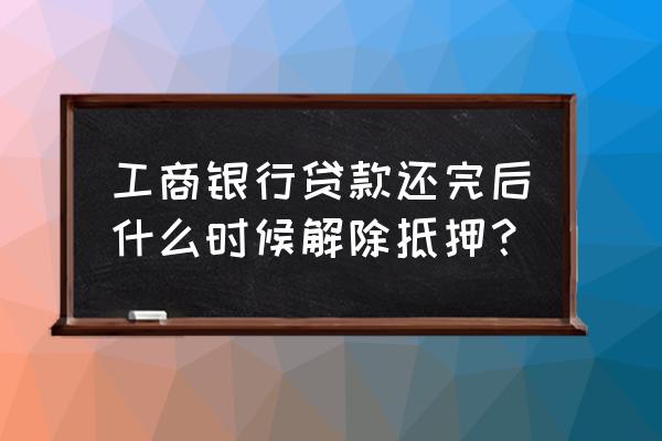 在工行抵押的房产怎么解押 工商银行贷款还完后什么时候解除抵押？