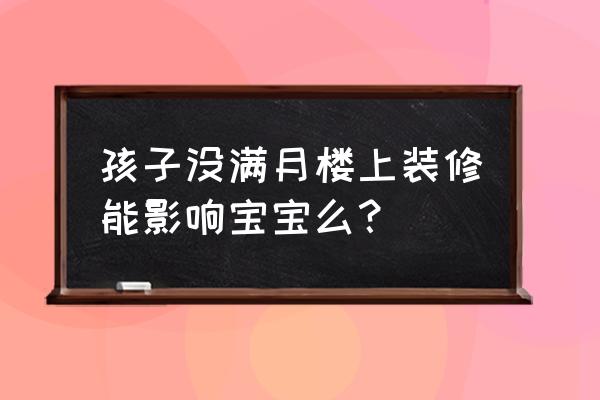 楼上装修影响网课咋办 孩子没满月楼上装修能影响宝宝么？