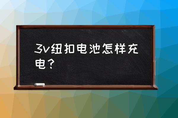 用大电池给小纽扣电池临时充电 3v纽扣电池怎样充电？