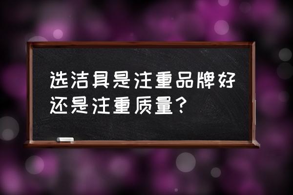 如何识别洁具的好坏 选洁具是注重品牌好还是注重质量？