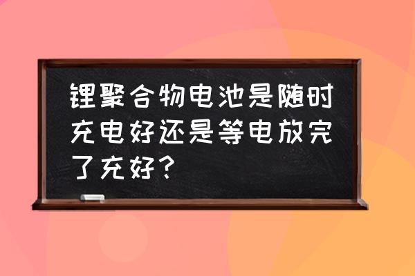 手机锂聚合物电池的正确充电方法 锂聚合物电池是随时充电好还是等电放完了充好？