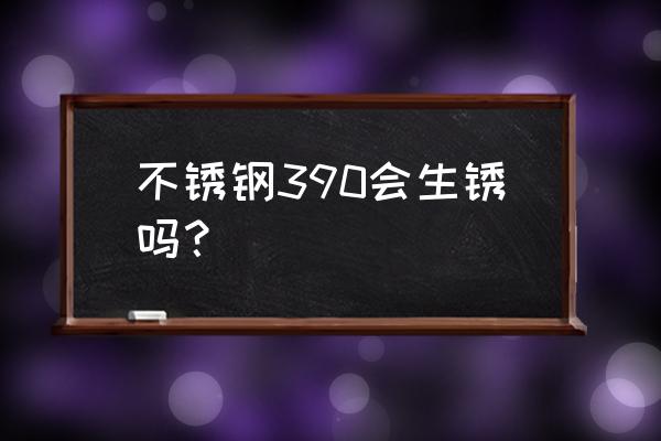 不锈钢的防腐涂层 不锈钢390会生锈吗？