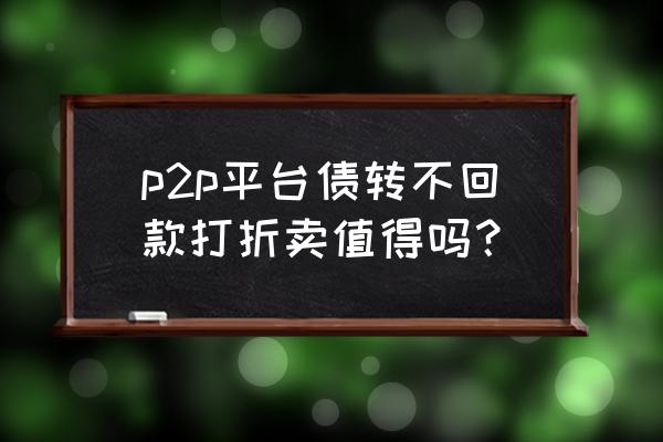 p2p行业什么时间才会转好 p2p平台债转不回款打折卖值得吗？