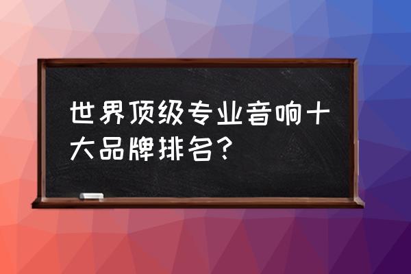 家庭影院音响设备哪种最好 世界顶级专业音响十大品牌排名？