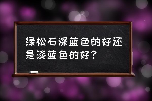 绿松石等级及价格表 绿松石深蓝色的好还是淡蓝色的好？