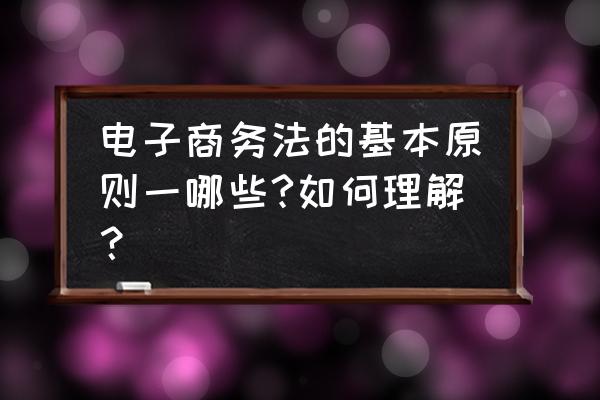 商务英语写作所有原则 电子商务法的基本原则一哪些?如何理解？