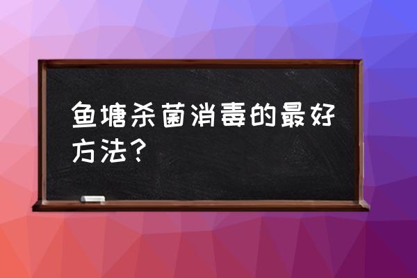 池塘消毒杀菌的最佳方法 鱼塘杀菌消毒的最好方法？