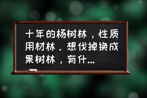 淘宝果树怎么换品种 十年的杨树林，性质用材林。想伐掉换成果树林，有什么办法？