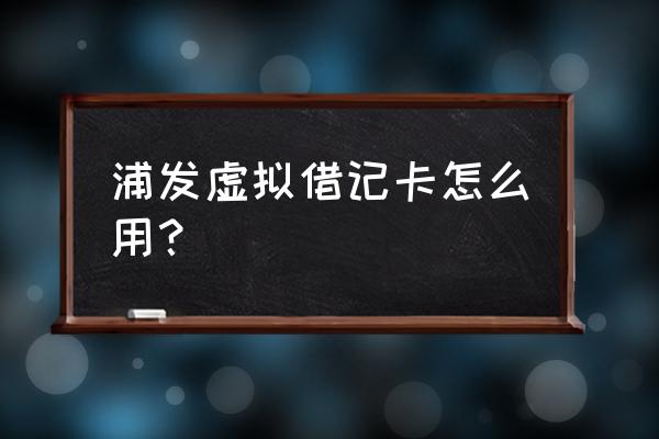 浦发银行能否网上办理借记卡 浦发虚拟借记卡怎么用？