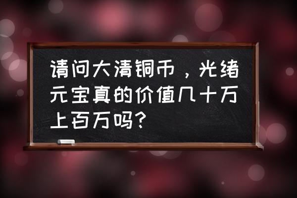 光绪元宝和大清铜币哪个更值钱 请问大清铜币，光绪元宝真的价值几十万上百万吗？