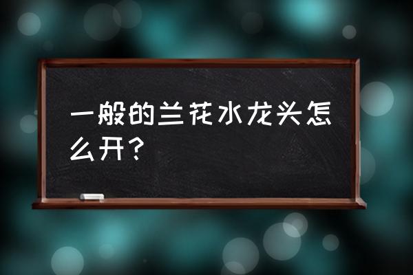 水龙头怎么才是打开的 一般的兰花水龙头怎么开？