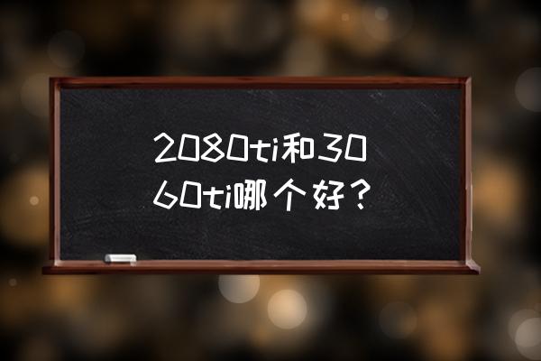 2080ti公版和非公版差距多大 2080ti和3060ti哪个好？