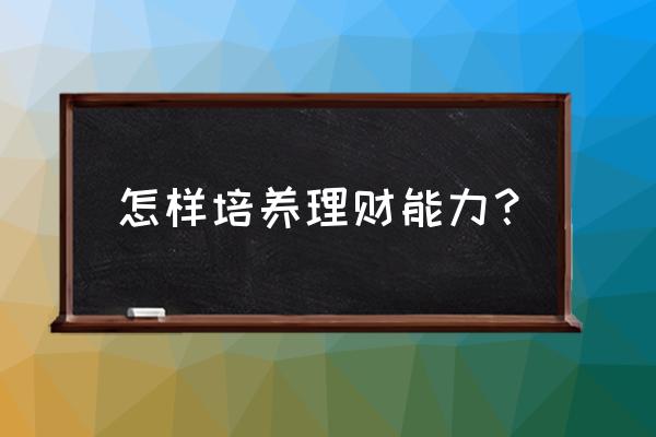 怎么样才能做好投资理财呢 怎样培养理财能力？