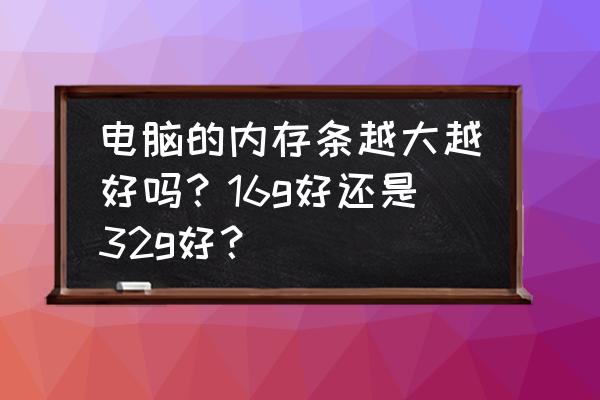 购买电脑的基本知识 电脑的内存条越大越好吗？16g好还是32g好？