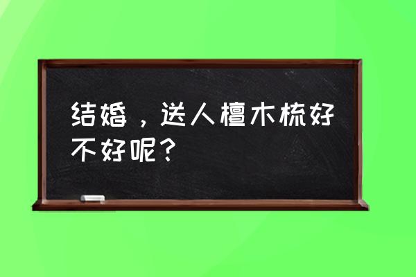 檀香木梳子功效及价格 结婚，送人檀木梳好不好呢？