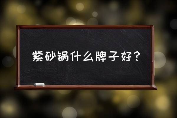 宜兴紫砂锅哪个牌子的质量好 紫砂锅什么牌子好？