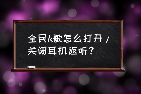 全民k歌最新版本的耳返在哪 全民k歌怎么打开/关闭耳机返听？