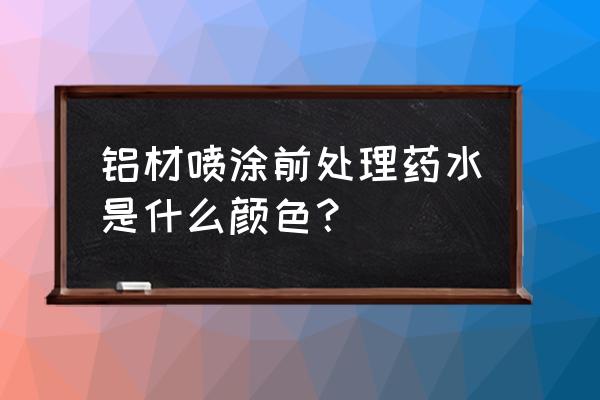 铝材喷漆最好是哪一种 铝材喷涂前处理药水是什么颜色？