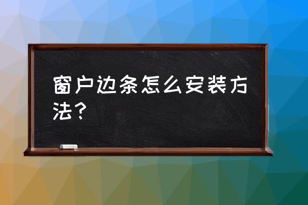 门窗密封条正确安装方法 窗户边条怎么安装方法？