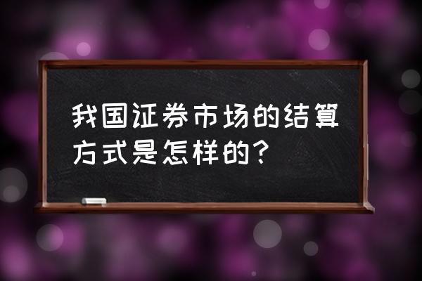 证券公司最全业务模式 我国证券市场的结算方式是怎样的？