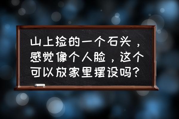 客厅摆放石头图片大全 山上捡的一个石头，感觉像个人脸，这个可以放家里摆设吗？