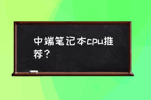 笔记本cpu型号参数一览表 中端笔记本cpu推荐？