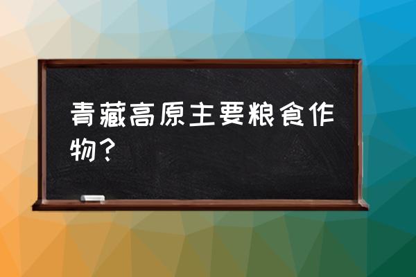 藏族为什么要种植青稞 青藏高原主要粮食作物？