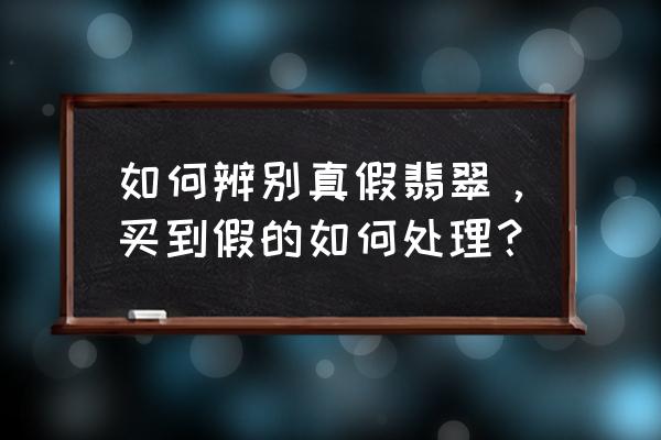 真翡翠的鉴别方法 如何辨别真假翡翠，买到假的如何处理？