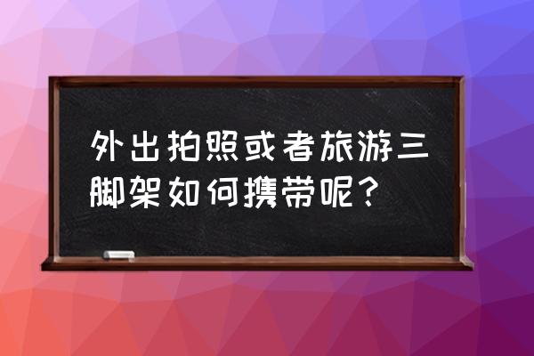 出门旅游有必要带三脚架吗 外出拍照或者旅游三脚架如何携带呢？