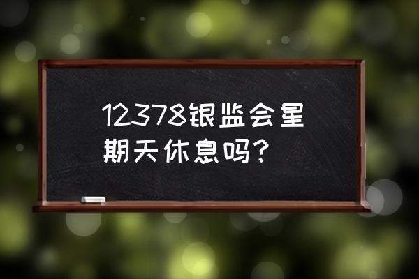 银监会24小时电话是多少 12378银监会星期天休息吗？