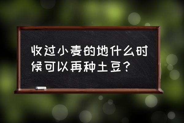 陇原秋天种麦子的做法 收过小麦的地什么时候可以再种土豆？