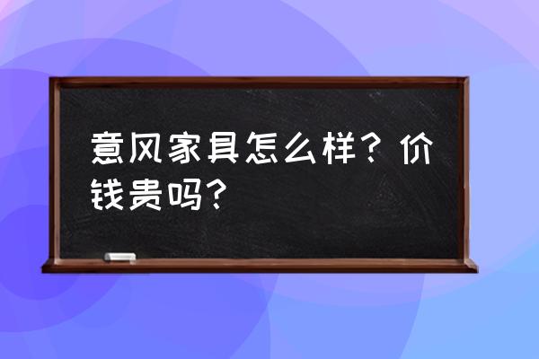 德驰沙发有旗舰店吗 意风家具怎么样？价钱贵吗？