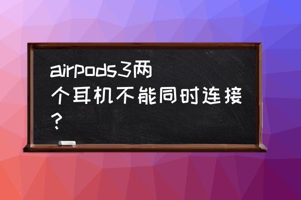 苹果耳机airpods 连接两台设备 airpods3两个耳机不能同时连接？