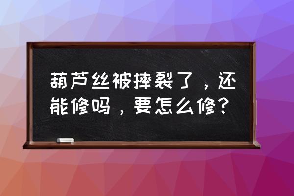 葫芦丝如果有裂纹怎么修补 葫芦丝被摔裂了，还能修吗，要怎么修？