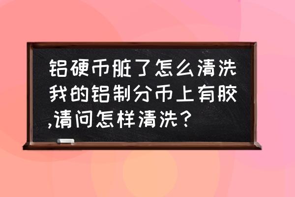 清洗铝硬币的方法 铝硬币脏了怎么清洗我的铝制分币上有胶,请问怎样清洗？