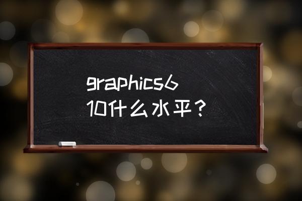 笔记本怎么查看显卡tdp graphics610什么水平？