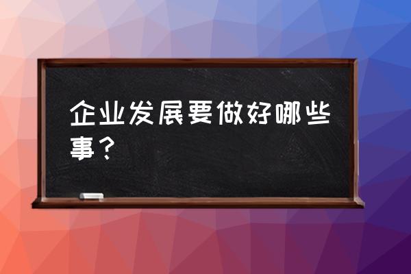 你未来一定要做的五件事 企业发展要做好哪些事？