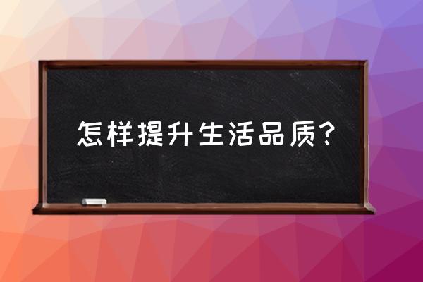 怎样理财才能让自己的生活有质量 怎样提升生活品质？